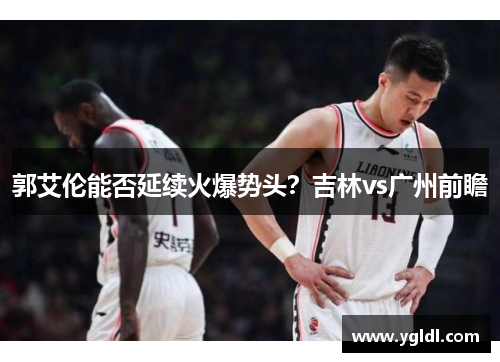郭艾伦能否延续火爆势头？吉林vs广州前瞻